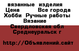 вязанные  изделия  › Цена ­ 100 - Все города Хобби. Ручные работы » Вязание   . Свердловская обл.,Среднеуральск г.